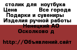 столик для  ноутбука › Цена ­ 1 200 - Все города Подарки и сувениры » Изделия ручной работы   . Ненецкий АО,Осколково д.